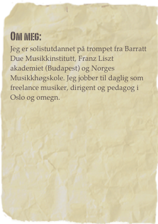 Om meg: 
Jeg er solistutdannet på trompet fra Barratt Due Musikkinstitutt, Franz Liszt akademiet (Budapest) og Norges Musikkhøgskole. Jeg jobber til daglig som freelance musiker, dirigent og pedagog i Oslo og omegn. 








